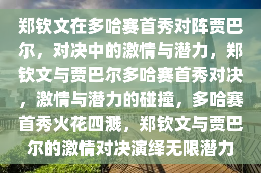 郑钦文在多哈赛首秀对阵贾巴尔，对决中的激情与潜力，郑钦文与贾巴尔多哈赛首秀对决，激情与潜力的碰撞，多哈赛首秀火花四溅，郑钦文与贾巴尔的激情对决演绎无限潜力