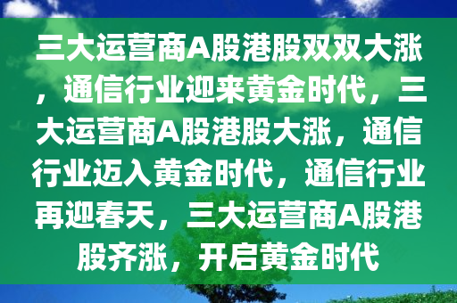 三大运营商A股港股双双大涨，通信行业迎来黄金时代，三大运营商A股港股大涨，通信行业迈入黄金时代，通信行业再迎春天，三大运营商A股港股齐涨，开启黄金时代