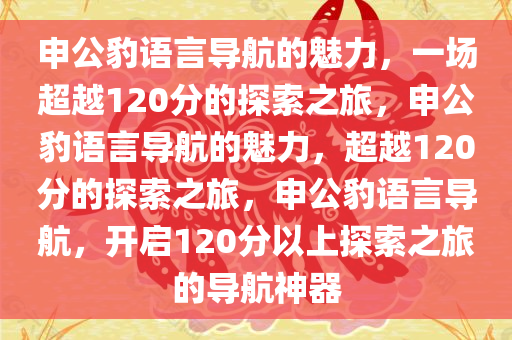 申公豹语言导航的魅力，一场超越120分的探索之旅，申公豹语言导航的魅力，超越120分的探索之旅，申公豹语言导航，开启120分以上探索之旅的导航神器