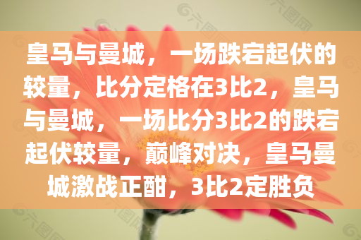 皇马与曼城，一场跌宕起伏的较量，比分定格在3比2，皇马与曼城，一场比分3比2的跌宕起伏较量，巅峰对决，皇马曼城激战正酣，3比2定胜负