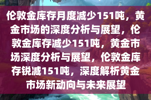 伦敦金库存月度减少151吨，黄金市场的深度分析与展望，伦敦金库存减少151吨，黄金市场深度分析与展望，伦敦金库存锐减151吨，深度解析黄金市场新动向与未来展望