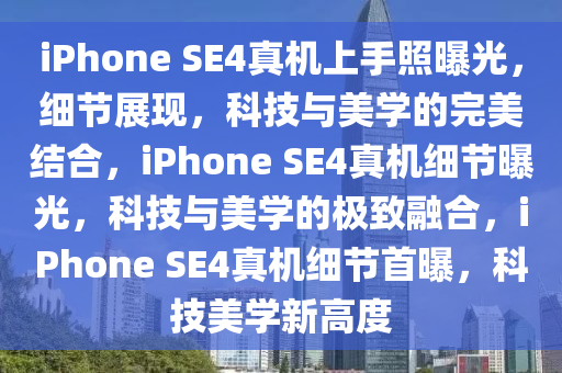 iPhone SE4真机上手照曝光，细节展现，科技与美学的完美结合，iPhone SE4真机细节曝光，科技与美学的极致融合，iPhone SE4真机细节首曝，科技美学新高度