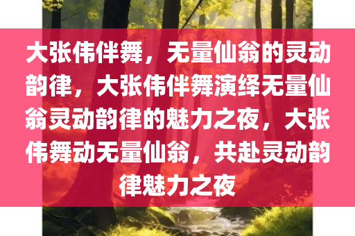 大张伟伴舞，无量仙翁的灵动韵律，大张伟伴舞演绎无量仙翁灵动韵律的魅力之夜，大张伟舞动无量仙翁，共赴灵动韵律魅力之夜