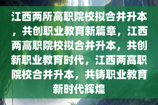 江西两所高职院校拟合并升本，共创职业教育新篇章，江西两高职院校拟合并升本，共创新职业教育时代，江西两高职院校合并升本，共铸职业教育新时代辉煌