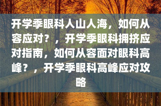 开学季眼科人山人海，如何从容应对？，开学季眼科拥挤应对指南，如何从容面对眼科高峰？，开学季眼科高峰应对攻略