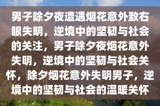 男子除夕夜遭遇烟花意外致右眼失明，逆境中的坚韧与社会的关注，男子除夕夜烟花意外失明，逆境中的坚韧与社会关怀，除夕烟花意外失明男子，逆境中的坚韧与社会的温暖关怀