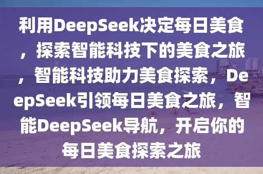 利用DeepSeek决定每日美食，探索智能科技下的美食之旅，智能科技助力美食探索，DeepSeek引领每日美食之旅，智能DeepSeek导航，开启你的每日美食探索之旅