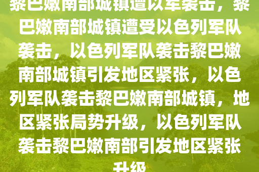 黎巴嫩南部城镇遭以军袭击，黎巴嫩南部城镇遭受以色列军队袭击，以色列军队袭击黎巴嫩南部城镇引发地区紧张，以色列军队袭击黎巴嫩南部城镇，地区紧张局势升级，以色列军队袭击黎巴嫩南部引发地区紧张升级