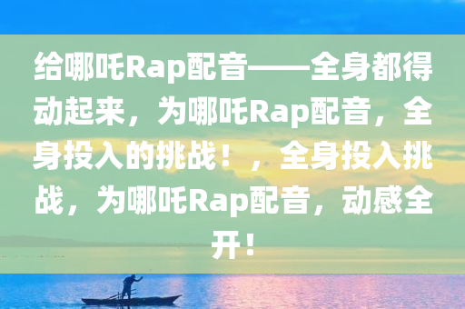 给哪吒Rap配音——全身都得动起来，为哪吒Rap配音，全身投入的挑战！，全身投入挑战，为哪吒Rap配音，动感全开！