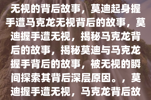 莫迪欲起身与马克龙握手却遭无视的背后故事，莫迪起身握手遭马克龙无视背后的故事，莫迪握手遭无视，揭秘马克龙背后的故事，揭秘莫迪与马克龙握手背后的故事，被无视的瞬间探索其背后深层原因。，莫迪握手遭无视，马克龙背后故事揭秘