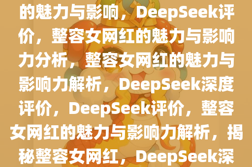 DeepSeek评价，整容女网红的魅力与影响，DeepSeek评价，整容女网红的魅力与影响力分析，整容女网红的魅力与影响力解析，DeepSeek深度评价，DeepSeek评价，整容女网红的魅力与影响力解析，揭秘整容女网红，DeepSeek深度评价与魅力影响力解析