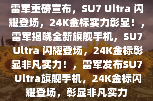 雷军重磅宣布，SU7 Ultra 闪耀登场，24K金标实力彰显！，雷军揭晓全新旗舰手机，SU7 Ultra 闪耀登场，24K金标彰显非凡实力！，雷军发布SU7 Ultra旗舰手机，24K金标闪耀登场，彰显非凡实力