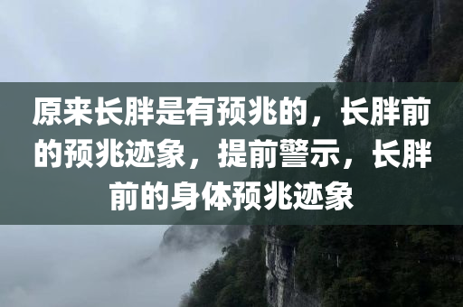 原来长胖是有预兆的，长胖前的预兆迹象，提前警示，长胖前的身体预兆迹象