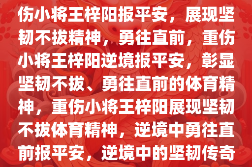 重伤的21岁小将王梓阳发文报平安，坚韧不拔，勇往直前，重伤小将王梓阳报平安，展现坚韧不拔精神，勇往直前，重伤小将王梓阳逆境报平安，彰显坚韧不拔、勇往直前的体育精神，重伤小将王梓阳展现坚韧不拔体育精神，逆境中勇往直前报平安，逆境中的坚韧传奇，重伤小将王梓阳勇往直前报平安