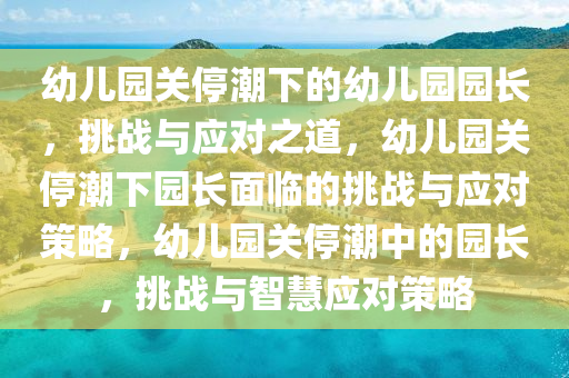 幼儿园关停潮下的幼儿园园长，挑战与应对之道，幼儿园关停潮下园长面临的挑战与应对策略，幼儿园关停潮中的园长，挑战与智慧应对策略