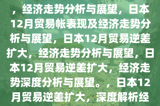 日本12月贸易帐为623亿日元，经济走势分析与展望，日本12月贸易帐表现及经济走势分析与展望，日本12月贸易逆差扩大，经济走势分析与展望，日本12月贸易逆差扩大，经济走势深度分析与展望。，日本12月贸易逆差扩大，深度解析经济走势与展望