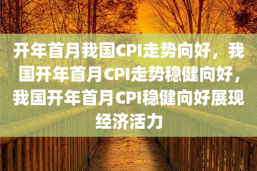 开年首月我国CPI走势向好，我国开年首月CPI走势稳健向好，我国开年首月CPI稳健向好展现经济活力