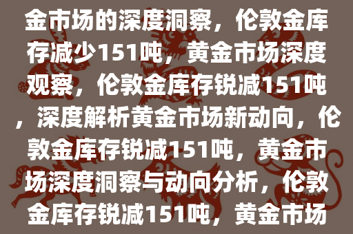 伦敦金库存月度减少151吨，黄金市场的深度洞察，伦敦金库存减少151吨，黄金市场深度观察，伦敦金库存锐减151吨，深度解析黄金市场新动向，伦敦金库存锐减151吨，黄金市场深度洞察与动向分析，伦敦金库存锐减151吨，黄金市场深度洞察与动向解析