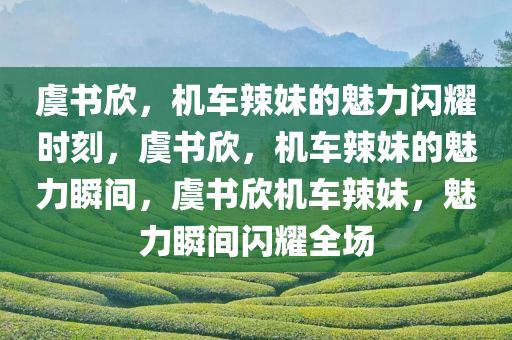 虞书欣，机车辣妹的魅力闪耀时刻，虞书欣，机车辣妹的魅力瞬间，虞书欣机车辣妹，魅力瞬间闪耀全场