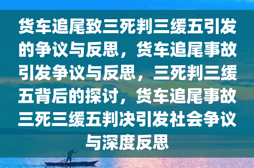 货车追尾致三死判三缓五引发的争议与反思，货车追尾事故引发争议与反思，三死判三缓五背后的探讨，货车追尾事故三死三缓五判决引发社会争议与深度反思