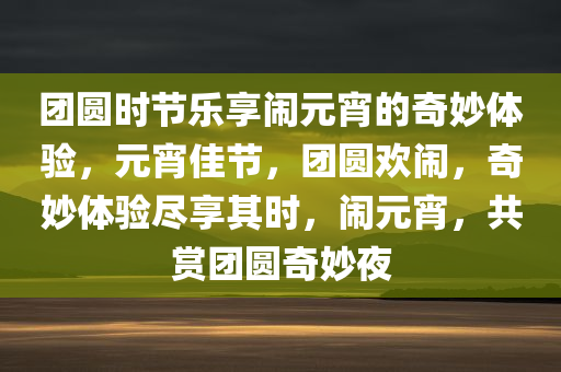 团圆时节乐享闹元宵的奇妙体验，元宵佳节，团圆欢闹，奇妙体验尽享其时，闹元宵，共赏团圆奇妙夜