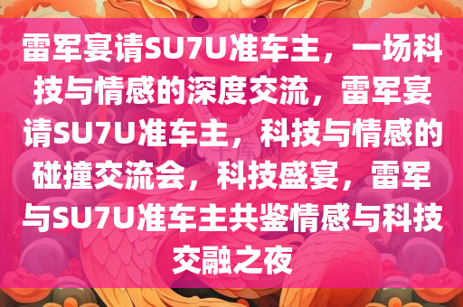 雷军宴请SU7U准车主，一场科技与情感的深度交流，雷军宴请SU7U准车主，科技与情感的碰撞交流会，科技盛宴，雷军与SU7U准车主共鉴情感与科技交融之夜