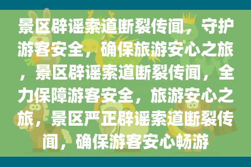 景区辟谣索道断裂传闻，守护游客安全，确保旅游安心之旅，景区辟谣索道断裂传闻，全力保障游客安全，旅游安心之旅，景区严正辟谣索道断裂传闻，确保游客安心畅游