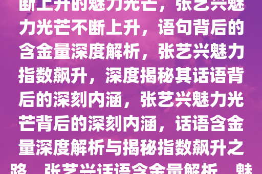 张艺兴这句话的含金量——不断上升的魅力光芒，张艺兴魅力光芒不断上升，语句背后的含金量深度解析，张艺兴魅力指数飙升，深度揭秘其话语背后的深刻内涵，张艺兴魅力光芒背后的深刻内涵，话语含金量深度解析与揭秘指数飙升之路，张艺兴话语含金量解析，魅力光芒与深刻内涵深度揭秘