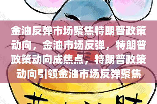 金油反弹市场聚焦特朗普政策动向，金油市场反弹，特朗普政策动向成焦点，特朗普政策动向引领金油市场反弹聚焦