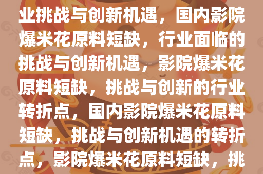 国内影院爆米花原料告急，行业挑战与创新机遇，国内影院爆米花原料短缺，行业面临的挑战与创新机遇，影院爆米花原料短缺，挑战与创新的行业转折点，国内影院爆米花原料短缺，挑战与创新机遇的转折点，影院爆米花原料短缺，挑战与创新机遇的转折点