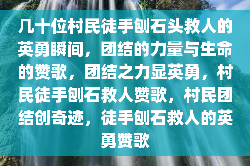 几十位村民徒手刨石头救人的英勇瞬间，团结的力量与生命的赞歌，团结之力显英勇，村民徒手刨石救人赞歌，村民团结创奇迹，徒手刨石救人的英勇赞歌