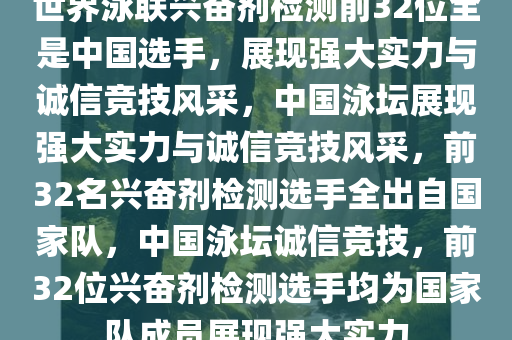 世界泳联兴奋剂检测前32位全是中国选手，展现强大实力与诚信竞技风采，中国泳坛展现强大实力与诚信竞技风采，前32名兴奋剂检测选手全出自国家队，中国泳坛诚信竞技，前32位兴奋剂检测选手均为国家队成员展现强大实力