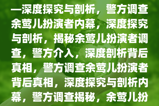 警方开始调查余莺儿扮演者——深度探究与剖析，警方调查余莺儿扮演者内幕，深度探究与剖析，揭秘余莺儿扮演者调查，警方介入，深度剖析背后真相，警方调查余莺儿扮演者背后真相，深度探究与剖析内幕，警方调查揭秘，余莺儿扮演者事件内幕深度剖析