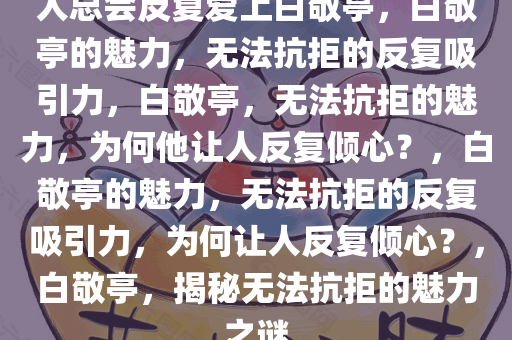 人总会反复爱上白敬亭，白敬亭的魅力，无法抗拒的反复吸引力，白敬亭，无法抗拒的魅力，为何他让人反复倾心？，白敬亭的魅力，无法抗拒的反复吸引力，为何让人反复倾心？，白敬亭，揭秘无法抗拒的魅力之谜