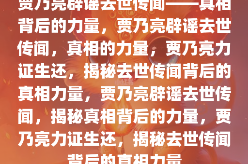 贾乃亮辟谣去世传闻——真相背后的力量，贾乃亮辟谣去世传闻，真相的力量，贾乃亮力证生还，揭秘去世传闻背后的真相力量，贾乃亮辟谣去世传闻，揭秘真相背后的力量，贾乃亮力证生还，揭秘去世传闻背后的真相力量