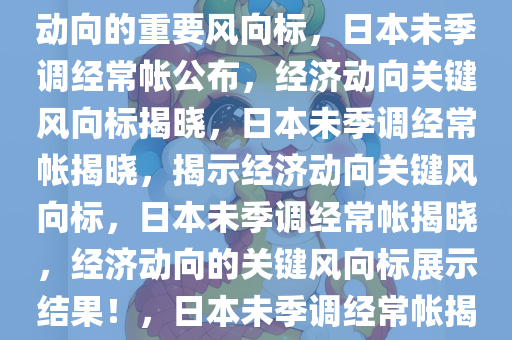 日本未季调经常帐公布，经济动向的重要风向标，日本未季调经常帐公布，经济动向关键风向标揭晓，日本未季调经常帐揭晓，揭示经济动向关键风向标，日本未季调经常帐揭晓，经济动向的关键风向标展示结果！，日本未季调经常帐揭晓，揭示经济动向关键风向标