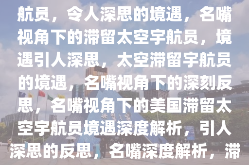 名嘴眼中的滞留太空的美国宇航员，令人深思的境遇，名嘴视角下的滞留太空宇航员，境遇引人深思，太空滞留宇航员的境遇，名嘴视角下的深刻反思，名嘴视角下的美国滞留太空宇航员境遇深度解析，引人深思的反思，名嘴深度解析，滞留太空宇航员境遇引发的深思