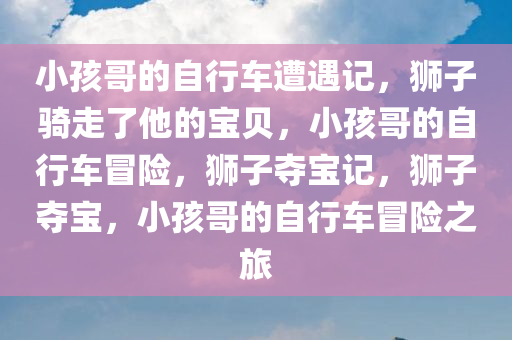 小孩哥的自行车遭遇记，狮子骑走了他的宝贝，小孩哥的自行车冒险，狮子夺宝记，狮子夺宝，小孩哥的自行车冒险之旅