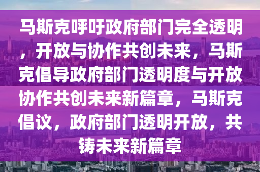 马斯克呼吁政府部门完全透明，开放与协作共创未来，马斯克倡导政府部门透明度与开放协作共创未来新篇章，马斯克倡议，政府部门透明开放，共铸未来新篇章