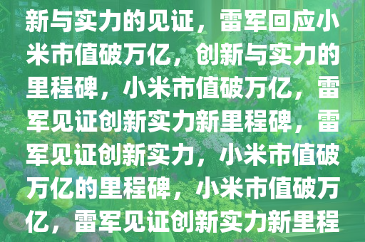 雷军回应小米市值破万亿，创新与实力的见证，雷军回应小米市值破万亿，创新与实力的里程碑，小米市值破万亿，雷军见证创新实力新里程碑，雷军见证创新实力，小米市值破万亿的里程碑，小米市值破万亿，雷军见证创新实力新里程碑