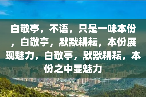 白敬亭，不语，只是一味本份，白敬亭，默默耕耘，本份展现魅力，白敬亭，默默耕耘，本份之中显魅力