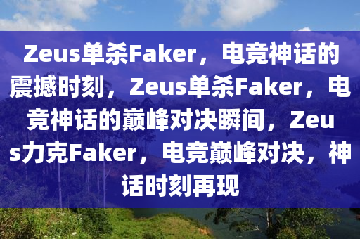 Zeus单杀Faker，电竞神话的震撼时刻，Zeus单杀Faker，电竞神话的巅峰对决瞬间，Zeus力克Faker，电竞巅峰对决，神话时刻再现