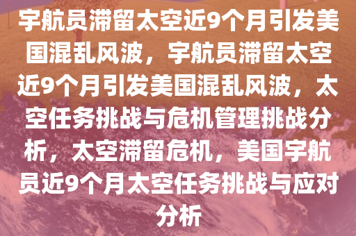 宇航员滞留太空近9个月引发美国混乱风波，宇航员滞留太空近9个月引发美国混乱风波，太空任务挑战与危机管理挑战分析，太空滞留危机，美国宇航员近9个月太空任务挑战与应对分析