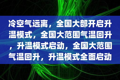 冷空气远离，全国大部开启升温模式，全国大范围气温回升，升温模式启动，全国大范围气温回升，升温模式全面启动