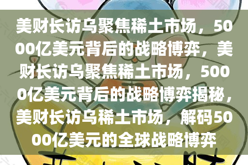 美财长访乌聚焦稀土市场，5000亿美元背后的战略博弈，美财长访乌聚焦稀土市场，5000亿美元背后的战略博弈揭秘，美财长访乌稀土市场，解码5000亿美元的全球战略博弈