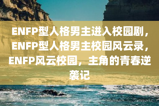 ENFP型人格男主进入校园剧，ENFP型人格男主校园风云录，ENFP风云校园，主角的青春逆袭记