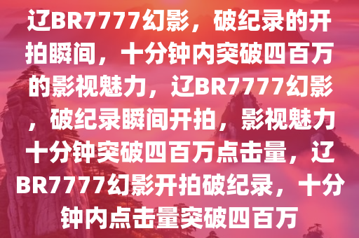 辽BR7777幻影，破纪录的开拍瞬间，十分钟内突破四百万的影视魅力，辽BR7777幻影，破纪录瞬间开拍，影视魅力十分钟突破四百万点击量，辽BR7777幻影开拍破纪录，十分钟内点击量突破四百万