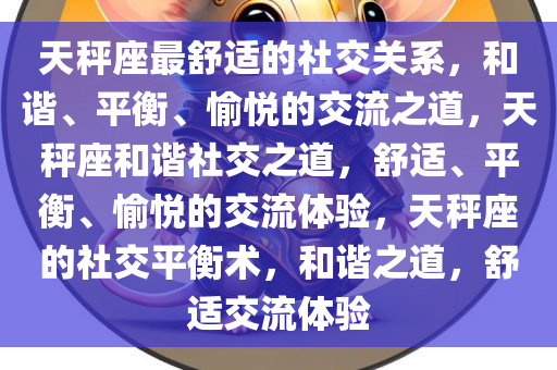 天秤座最舒适的社交关系，和谐、平衡、愉悦的交流之道，天秤座和谐社交之道，舒适、平衡、愉悦的交流体验，天秤座的社交平衡术，和谐之道，舒适交流体验