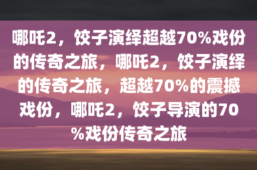 哪吒2，饺子演绎超越70%戏份的传奇之旅，哪吒2，饺子演绎的传奇之旅，超越70%的震撼戏份，哪吒2，饺子导演的70%戏份传奇之旅