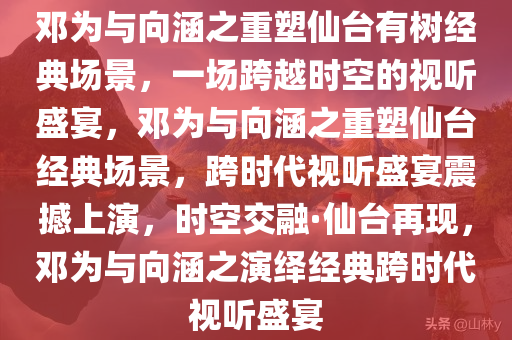 邓为与向涵之重塑仙台有树经典场景，一场跨越时空的视听盛宴，邓为与向涵之重塑仙台经典场景，跨时代视听盛宴震撼上演，时空交融·仙台再现，邓为与向涵之演绎经典跨时代视听盛宴